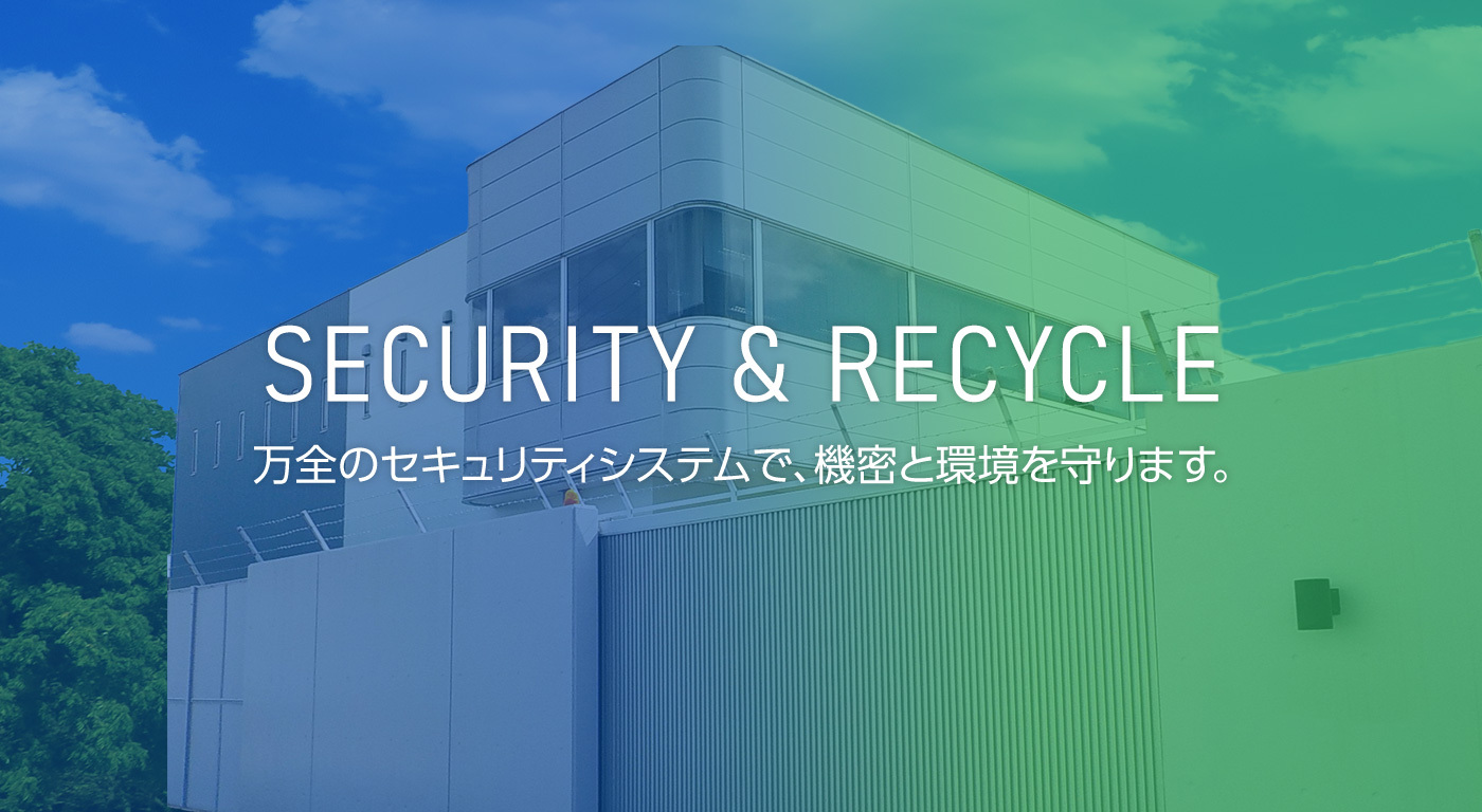 SECURITY & RECYCLE 万全のセキュリティシステムで、機密と環境を守ります。